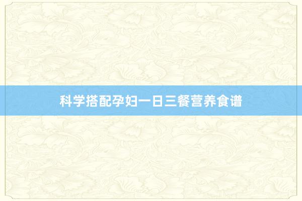 科学搭配孕妇一日三餐营养食谱