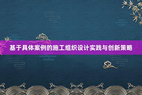 基于具体案例的施工组织设计实践与创新策略