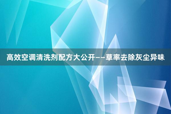 高效空调清洗剂配方大公开——草率去除灰尘异味