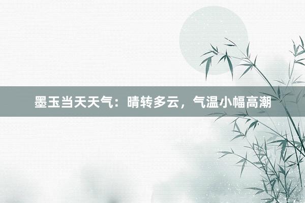 墨玉当天天气：晴转多云，气温小幅高潮