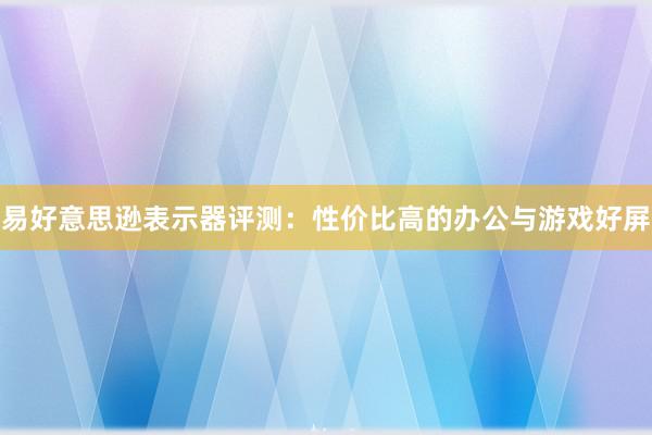 易好意思逊表示器评测：性价比高的办公与游戏好屏